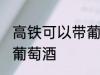 高铁可以带葡萄酒吗 高铁可不可以带葡萄酒