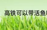 高铁可以带活鱼吗 高铁能带活鱼吗