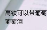 高铁可以带葡萄酒吗 高铁可不可以带葡萄酒