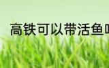高铁可以带活鱼吗 高铁能带活鱼吗