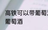 高铁可以带葡萄酒吗 高铁可不可以带葡萄酒