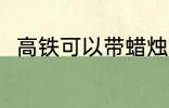 高铁可以带蜡烛吗 高铁能否带蜡烛