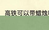 高铁可以带蜡烛吗 高铁能否带蜡烛