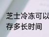 芝士冷冻可以放多久 芝士可以冷冻保存多长时间