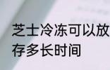 芝士冷冻可以放多久 芝士可以冷冻保存多长时间