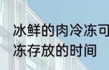 冰鲜的肉冷冻可以放多久 冰鲜的肉冷冻存放的时间